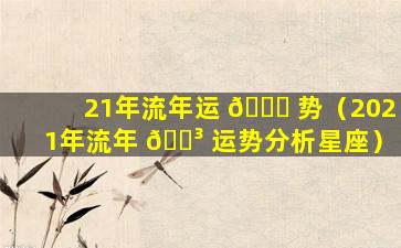 21年流年运 🐝 势（2021年流年 🌳 运势分析星座）